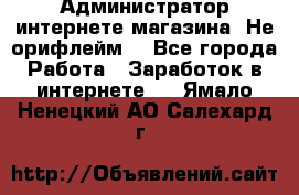 Администратор интернете магазина. Не орифлейм. - Все города Работа » Заработок в интернете   . Ямало-Ненецкий АО,Салехард г.